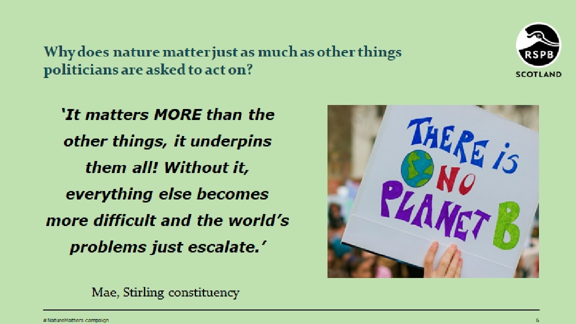 An image of a sign being held up at a protest which reads, "There is no planet B". There is text alongside the image which reads, "Why does nature matter just as much as other things politicians are asked to ask on? It matters MORE than the other things, it underpins them all! Without it, everything else becomes more difficult and the world's problems just escalate. Mae, Stirling constituency".